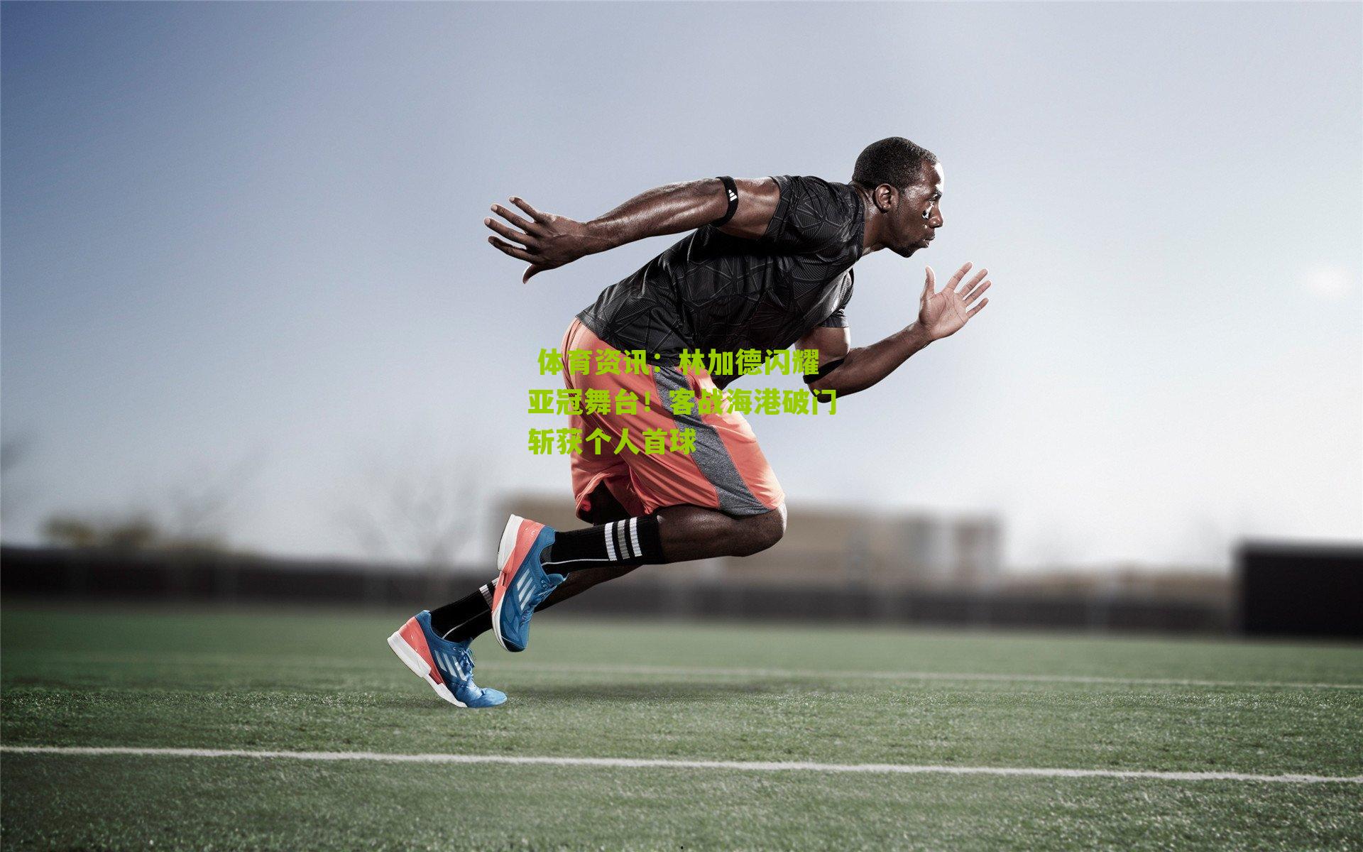 林加德闪耀亚冠舞台！客战海港破门斩获个人首球