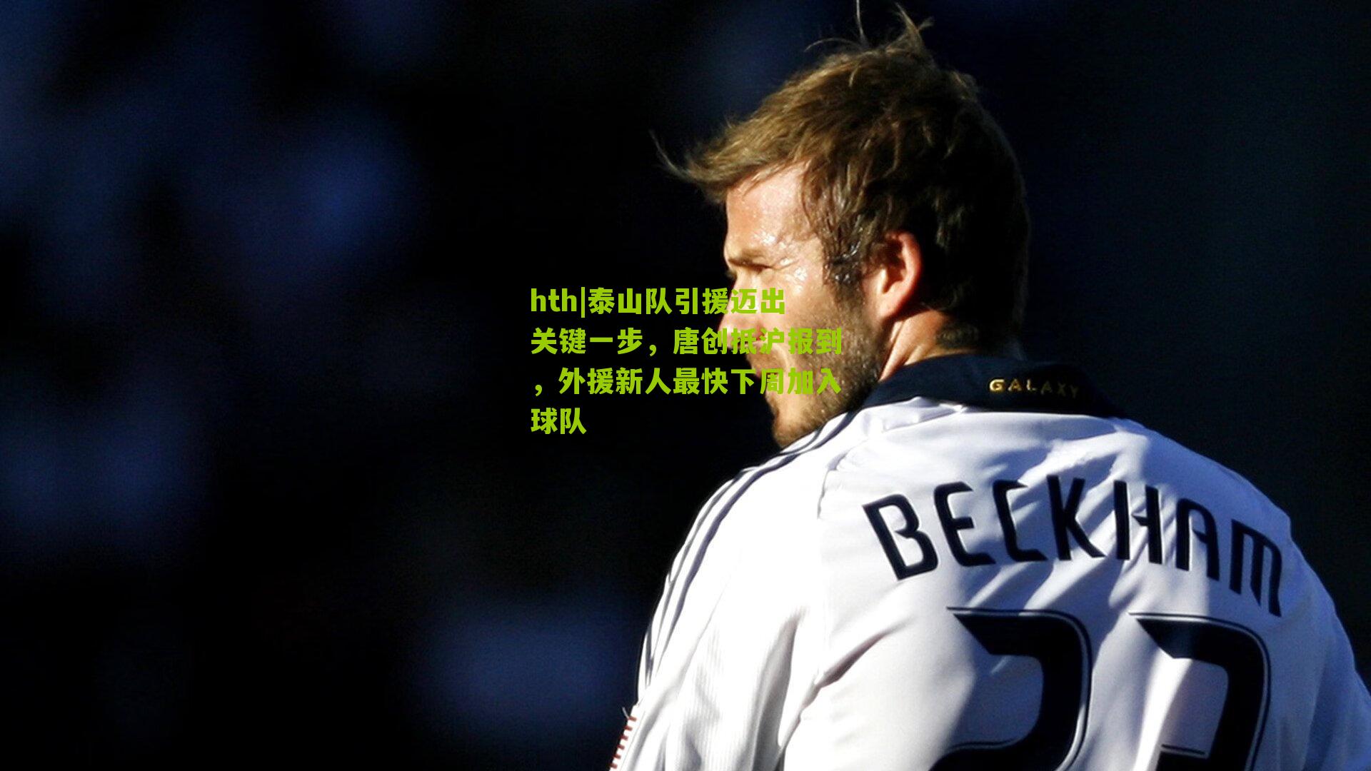 hth|泰山队引援迈出关键一步，唐创抵沪报到，外援新人最快下周加入球队