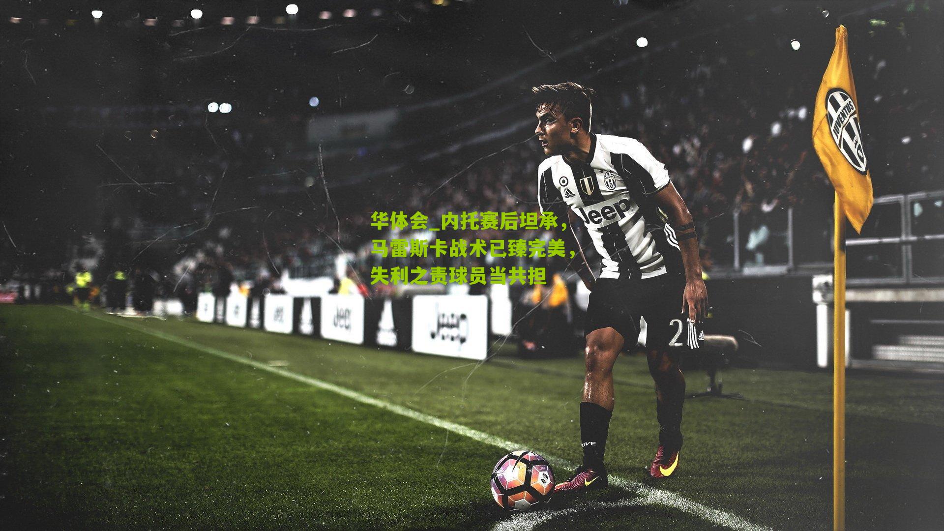 华体会_内托赛后坦承，马雷斯卡战术已臻完美，失利之责球员当共担