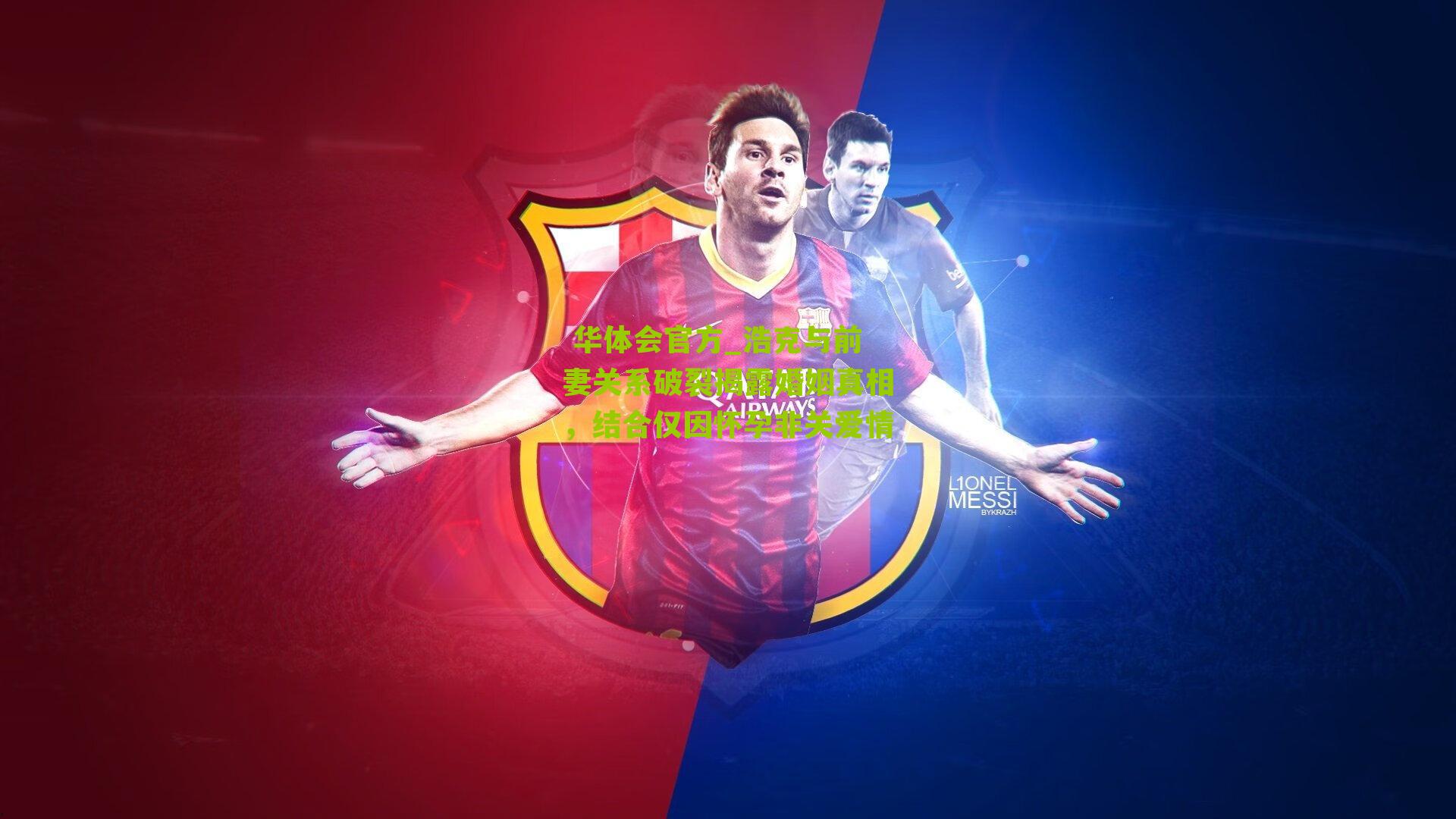  华体会官方_浩克与前妻关系破裂揭露婚姻真相，结合仅因怀孕非关爱情