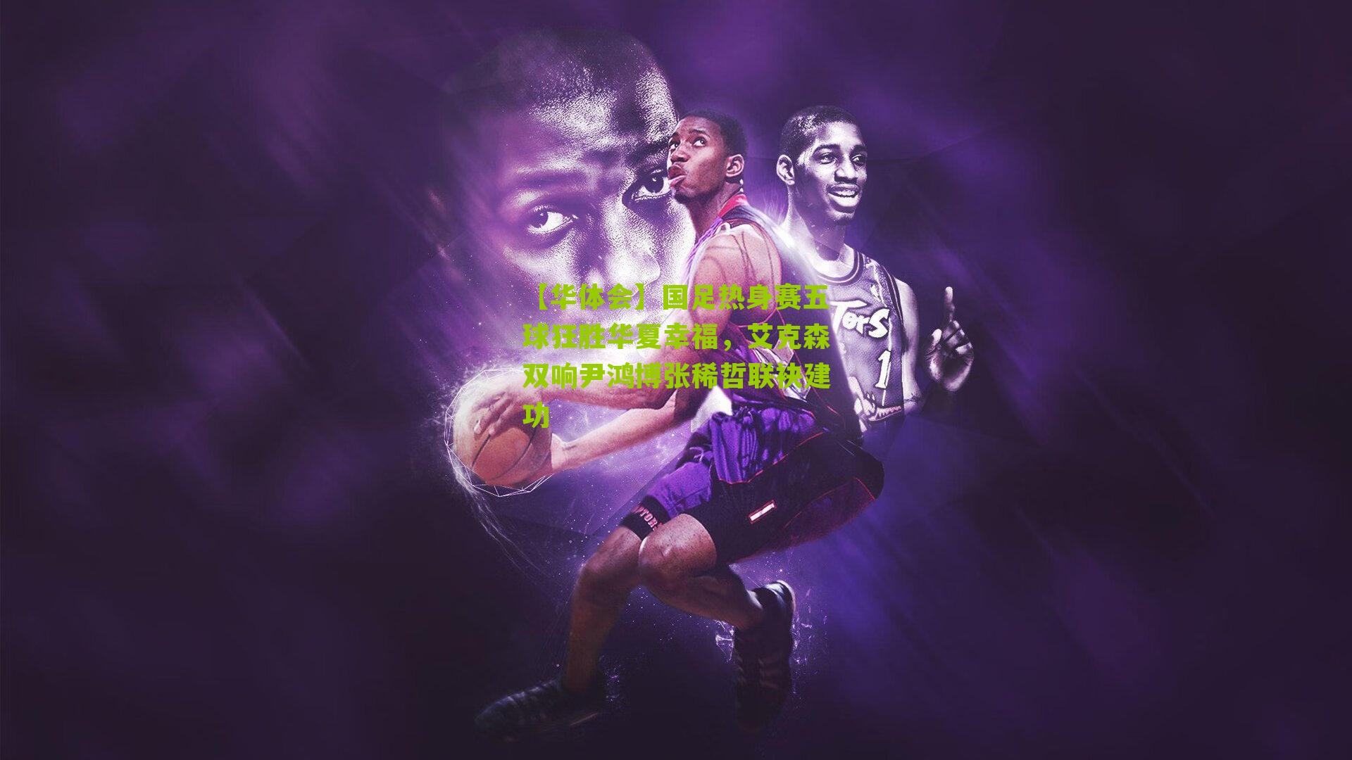 国足热身赛五球狂胜华夏幸福，艾克森双响尹鸿博张稀哲联袂建功