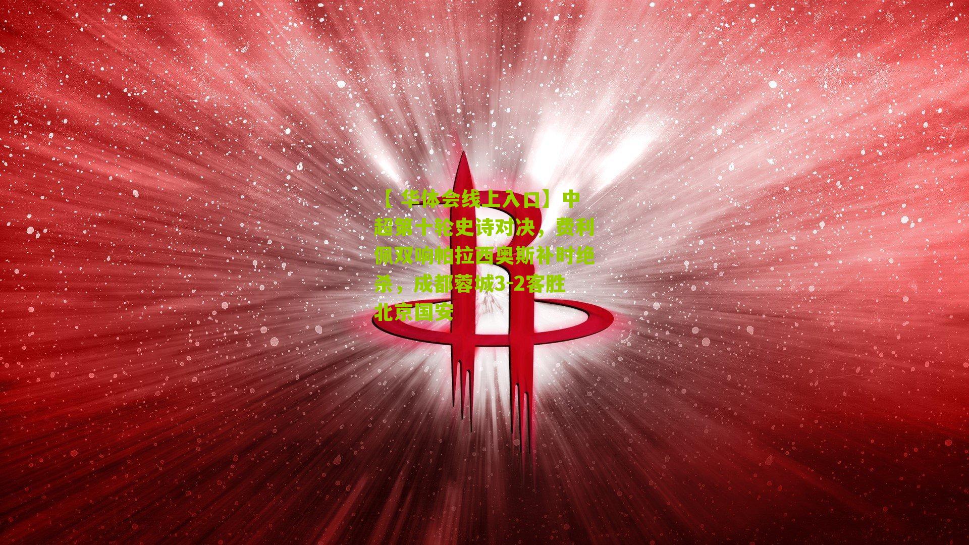 中超第十轮史诗对决，费利佩双响帕拉西奥斯补时绝杀，成都蓉城3-2客胜北京国安