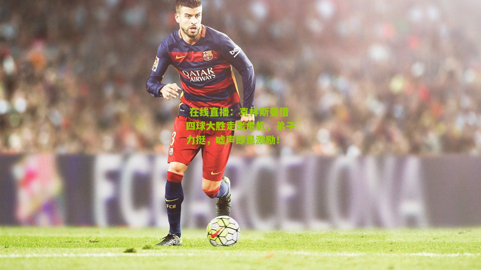 克林斯曼借四球大胜走出危机，弟子力挺，嘘声即是激励！