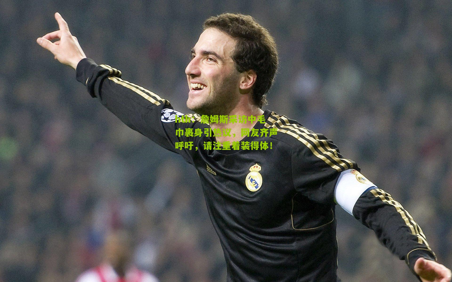 hth：詹姆斯采访中毛巾裹身引热议，网友齐声呼吁，请注重着装得体！