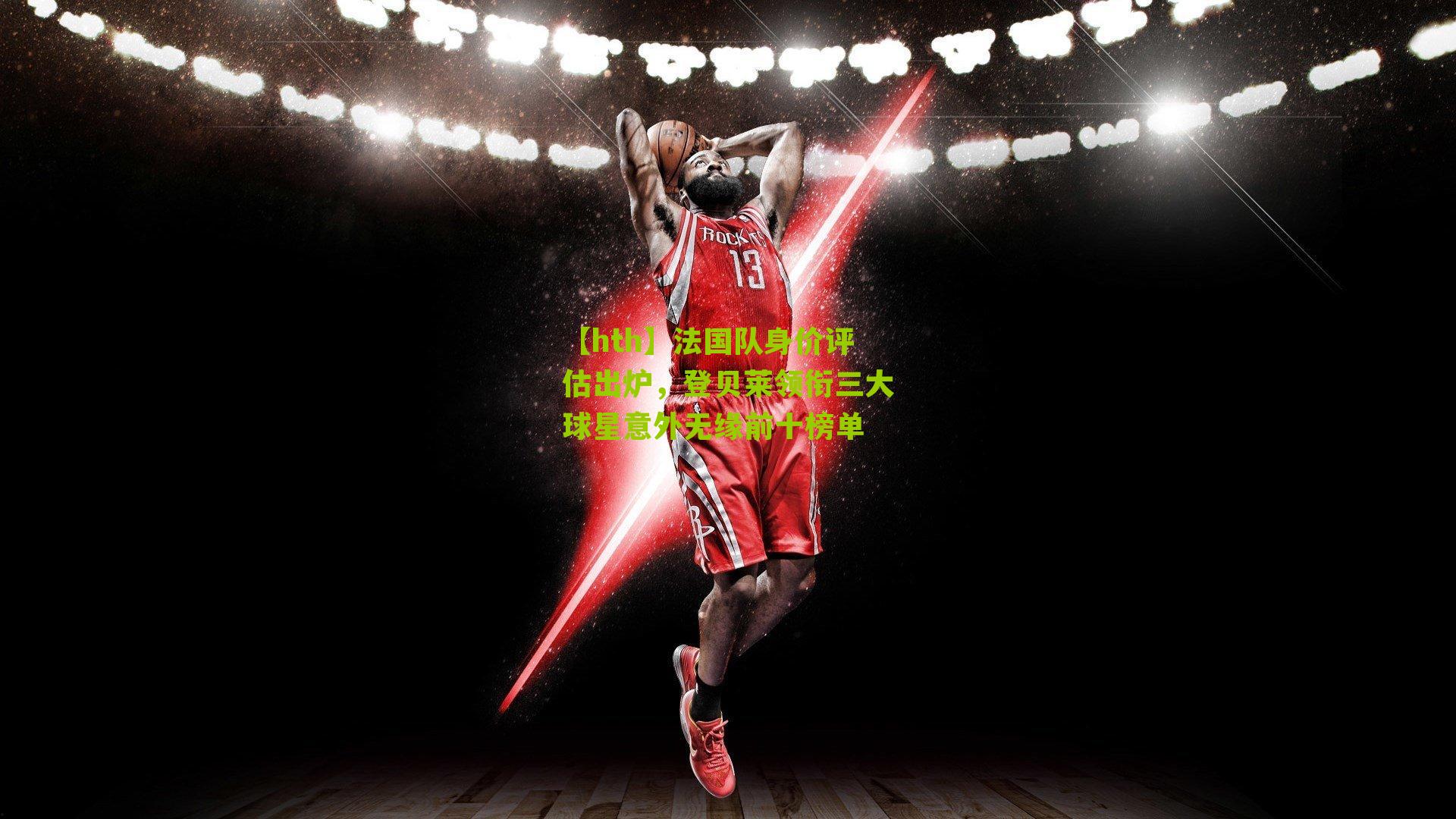 【hth】法国队身价评估出炉，登贝莱领衔三大球星意外无缘前十榜单