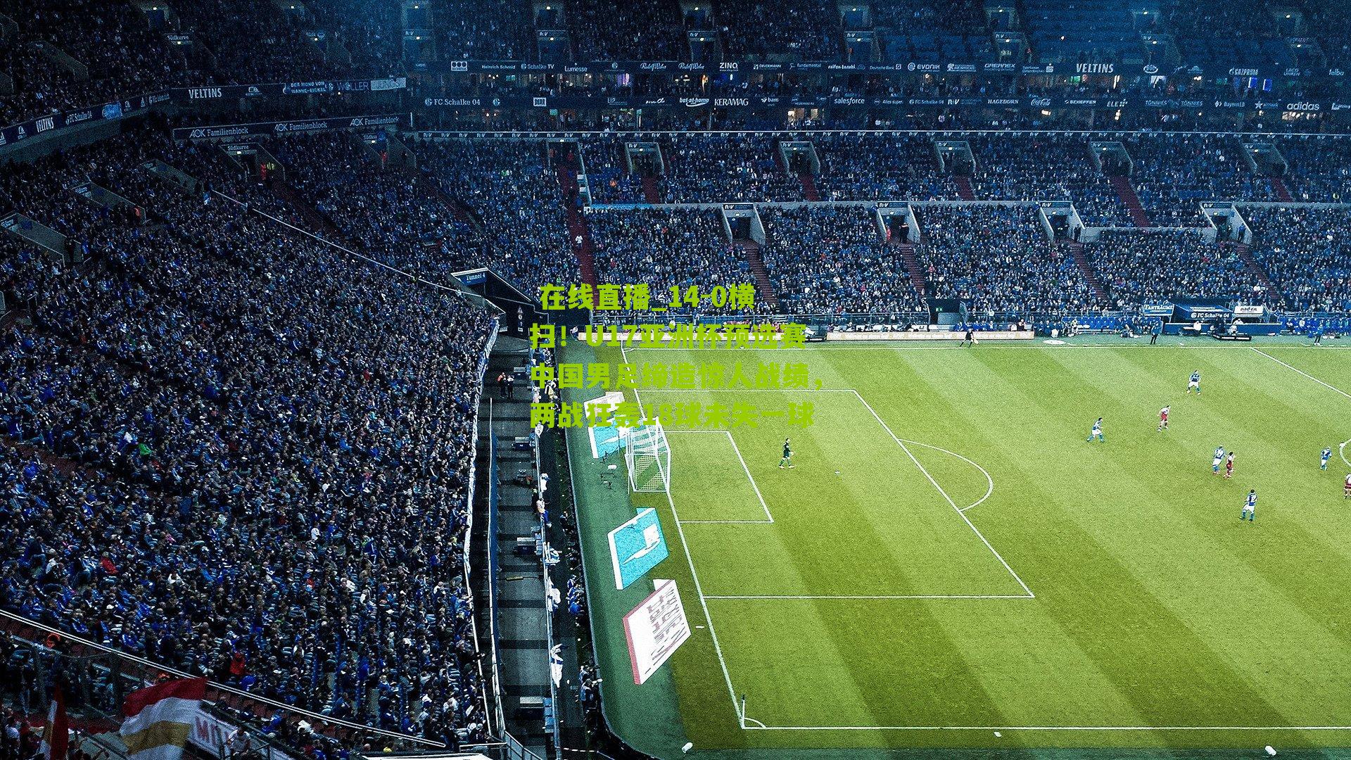  在线直播_14-0横扫！U17亚洲杯预选赛中国男足缔造惊人战绩，两战狂轰18球未失一球